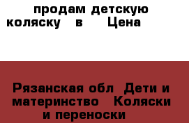 продам детскую коляску 3 в 1 › Цена ­ 15 000 - Рязанская обл. Дети и материнство » Коляски и переноски   